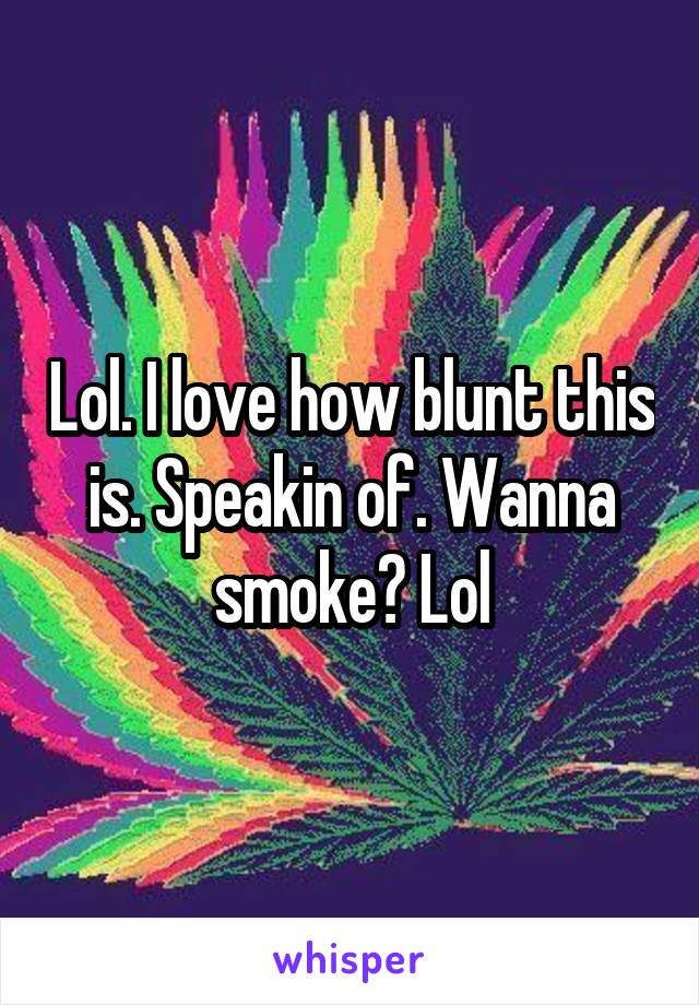 Lol. I love how blunt this is. Speakin of. Wanna smoke? Lol