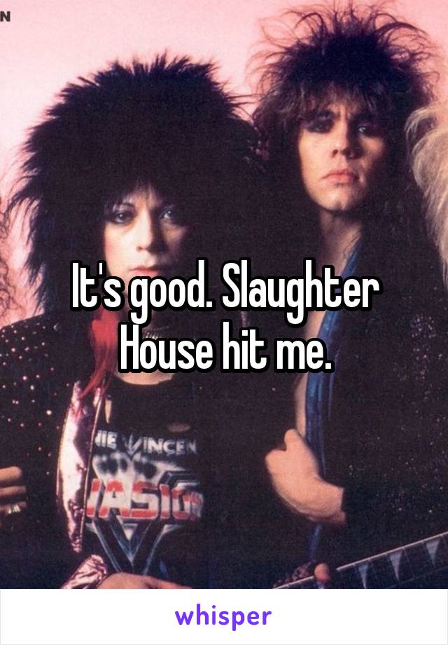 It's good. Slaughter House hit me.