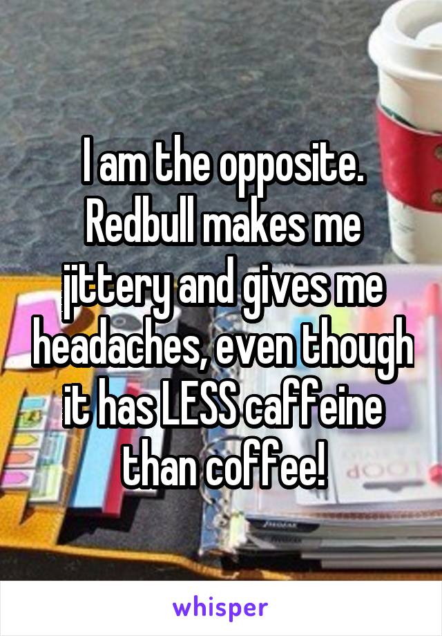 I am the opposite. Redbull makes me jittery and gives me headaches, even though it has LESS caffeine than coffee!