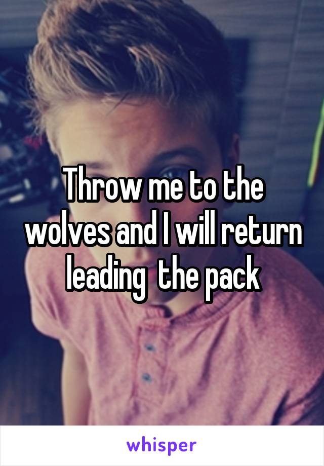 Throw me to the wolves and I will return leading  the pack