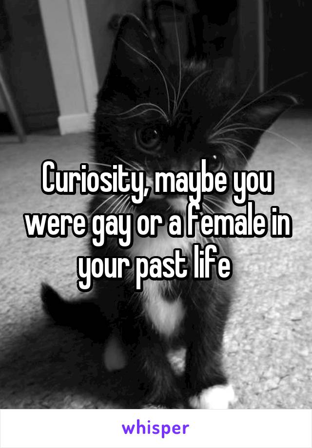 Curiosity, maybe you were gay or a female in your past life 