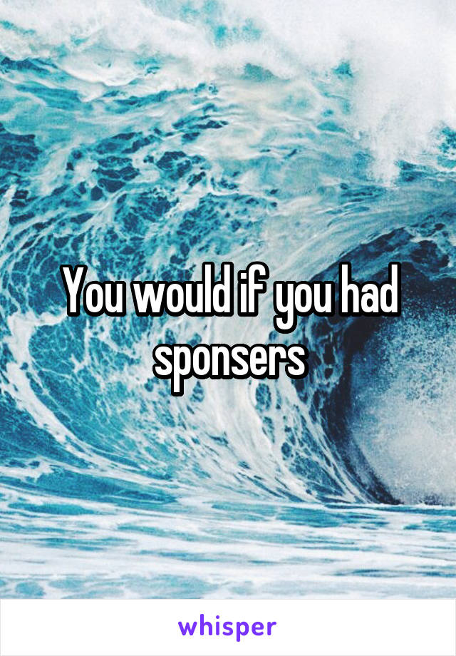 You would if you had sponsers