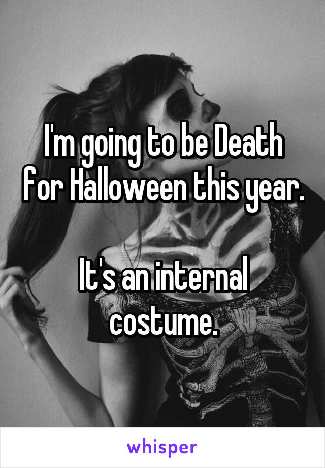 I'm going to be Death for Halloween this year.

It's an internal costume.