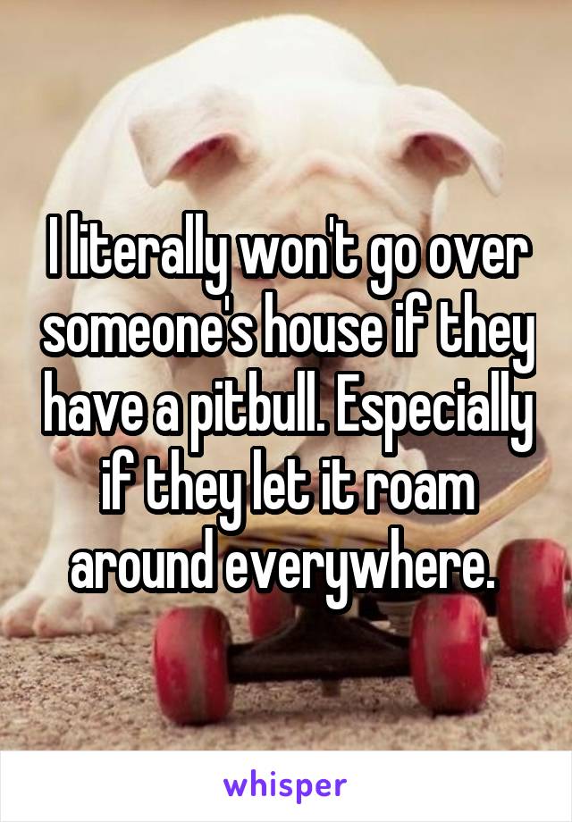 I literally won't go over someone's house if they have a pitbull. Especially if they let it roam around everywhere. 