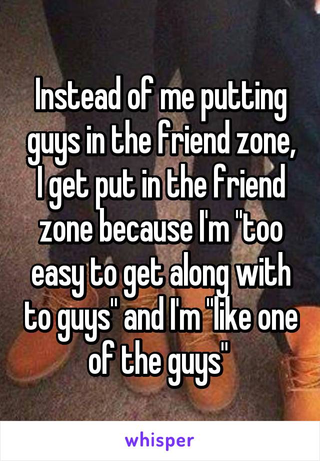 Instead of me putting guys in the friend zone, I get put in the friend zone because I'm "too easy to get along with to guys" and I'm "like one of the guys" 