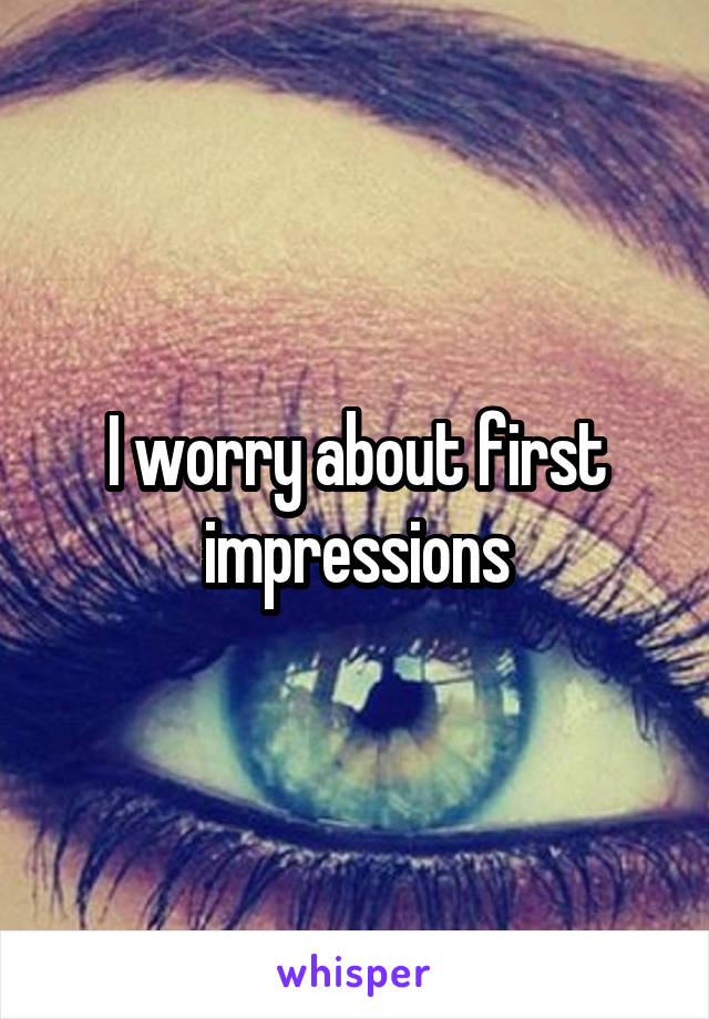 I worry about first impressions