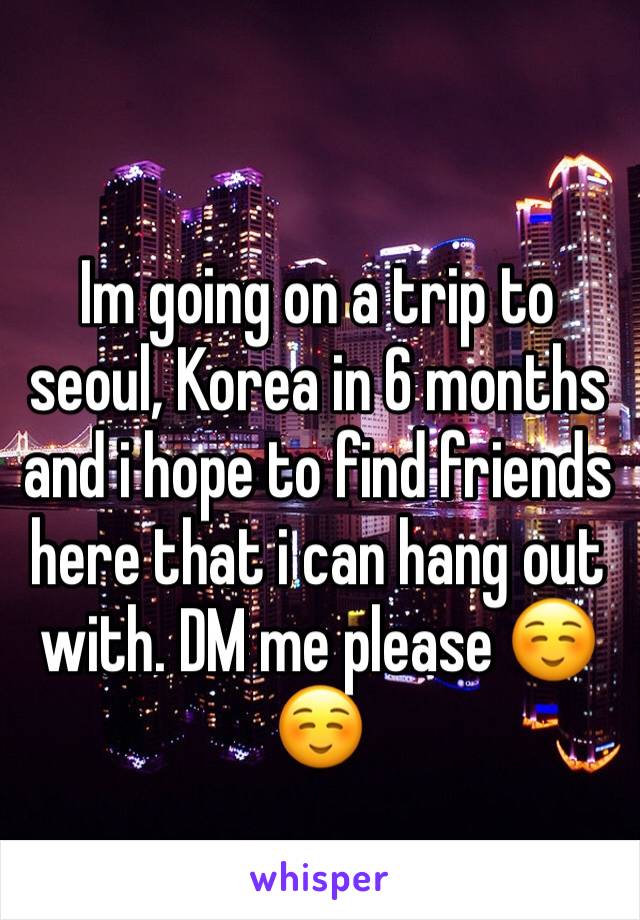 Im going on a trip to seoul, Korea in 6 months and i hope to find friends here that i can hang out with. DM me please ☺️☺️