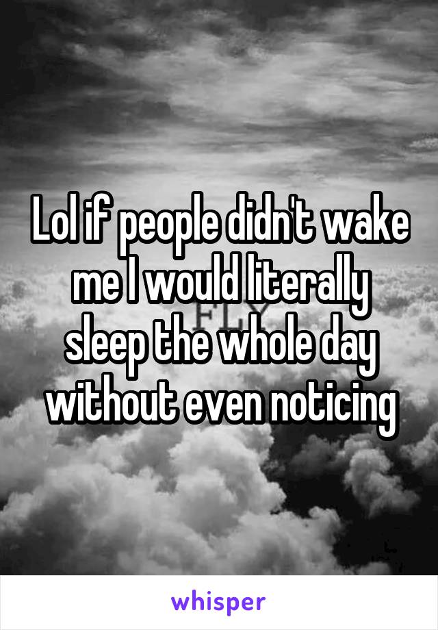 Lol if people didn't wake me I would literally sleep the whole day without even noticing