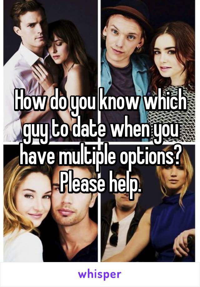 How do you know which guy to date when you have multiple options? Please help.