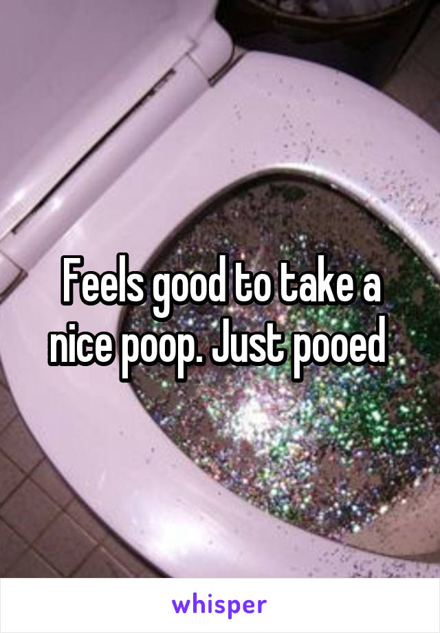 Feels good to take a nice poop. Just pooed 