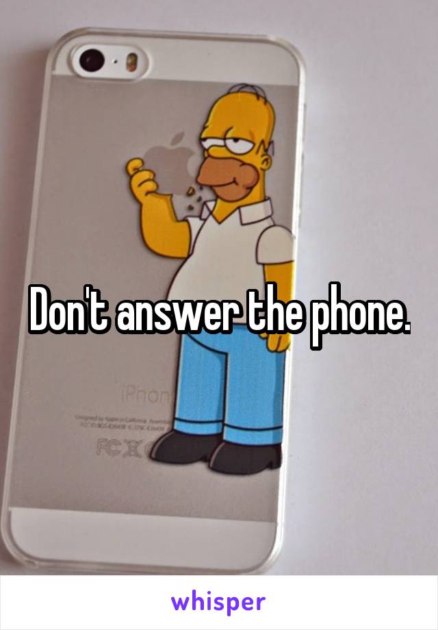 Don't answer the phone.