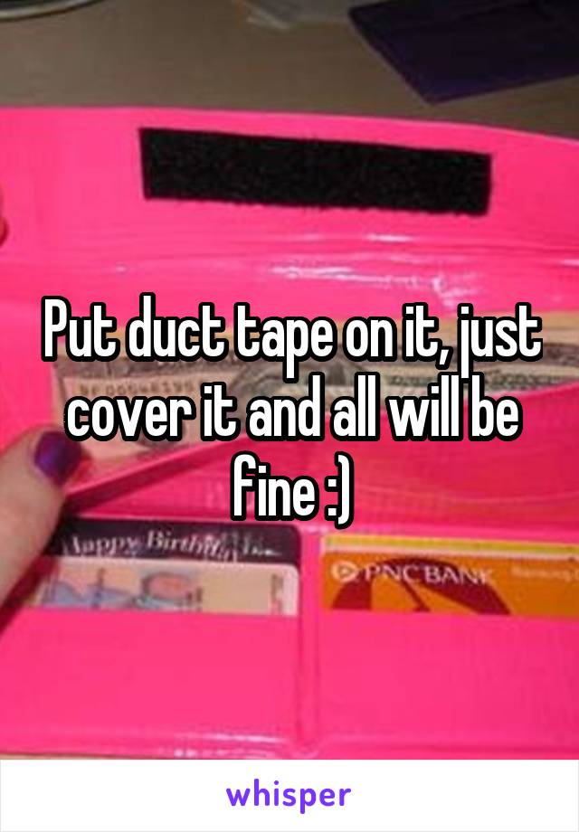 Put duct tape on it, just cover it and all will be fine :)