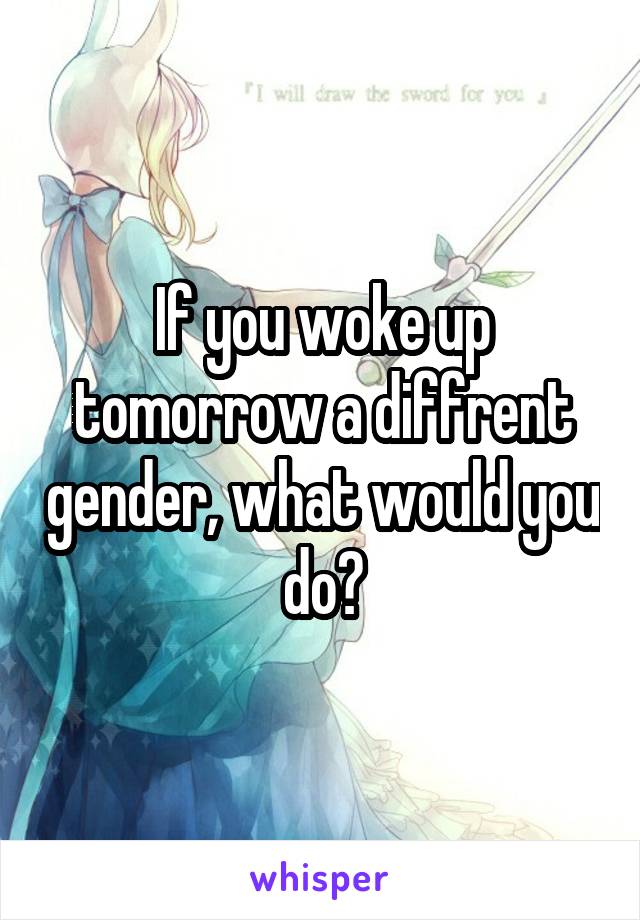 If you woke up tomorrow a diffrent gender, what would you do?