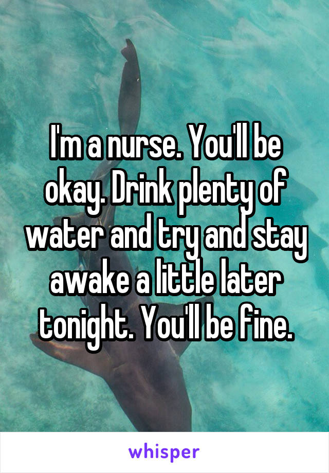 I'm a nurse. You'll be okay. Drink plenty of water and try and stay awake a little later tonight. You'll be fine.