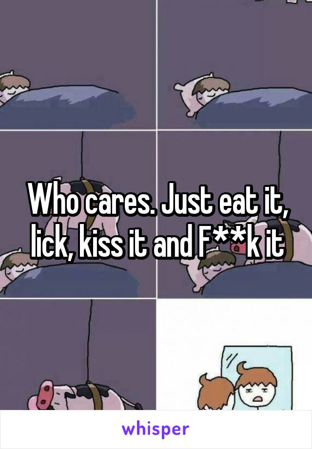 Who cares. Just eat it, lick, kiss it and F**k it