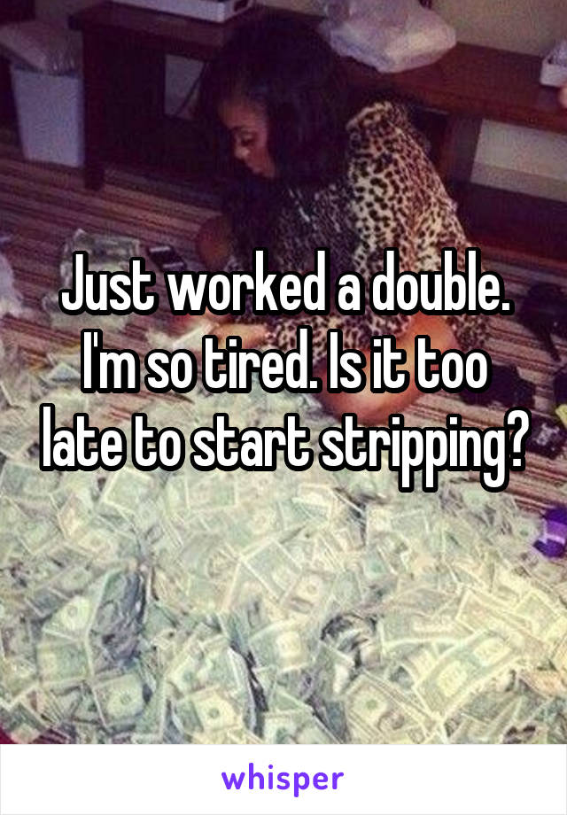 Just worked a double. I'm so tired. Is it too late to start stripping? 