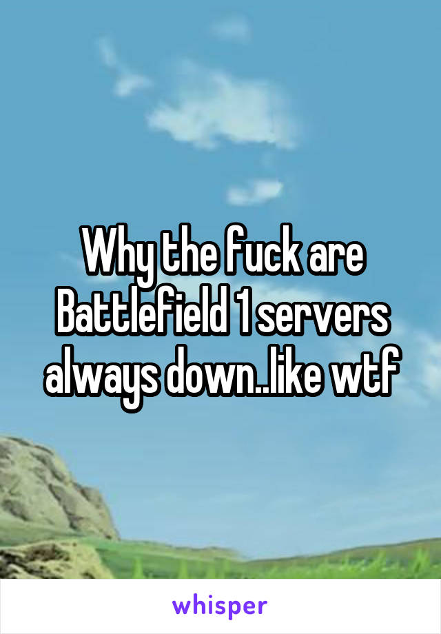 Why the fuck are Battlefield 1 servers always down..like wtf