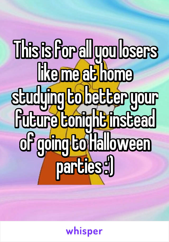 This is for all you losers like me at home studying to better your future tonight instead of going to Halloween parties :')
