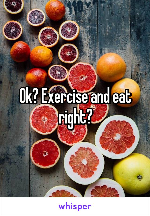 Ok? Exercise and eat right?