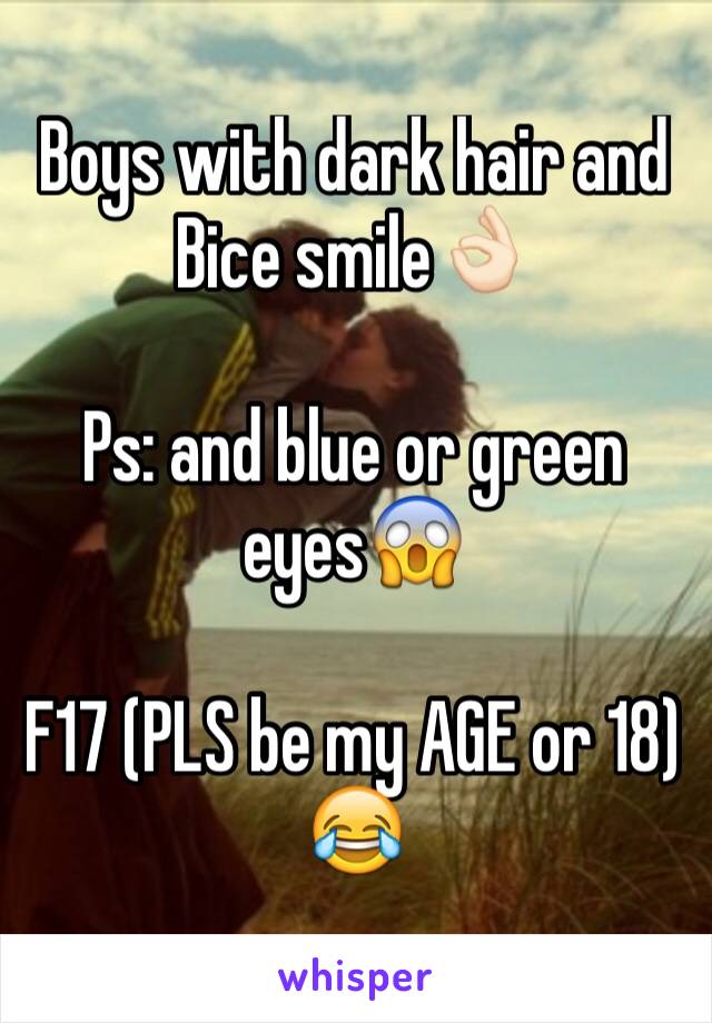 Boys with dark hair and Bice smile👌🏻 

Ps: and blue or green eyes😱 

F17 (PLS be my AGE or 18) 😂