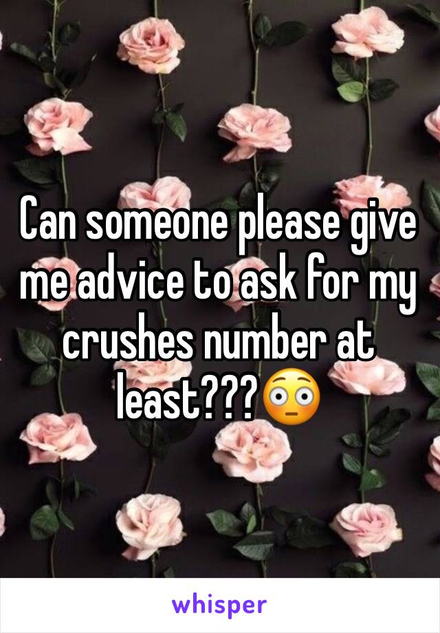 Can someone please give me advice to ask for my crushes number at least???😳