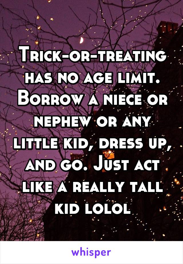 Trick-or-treating has no age limit. Borrow a niece or nephew or any little kid, dress up, and go. Just act like a really tall kid lolol