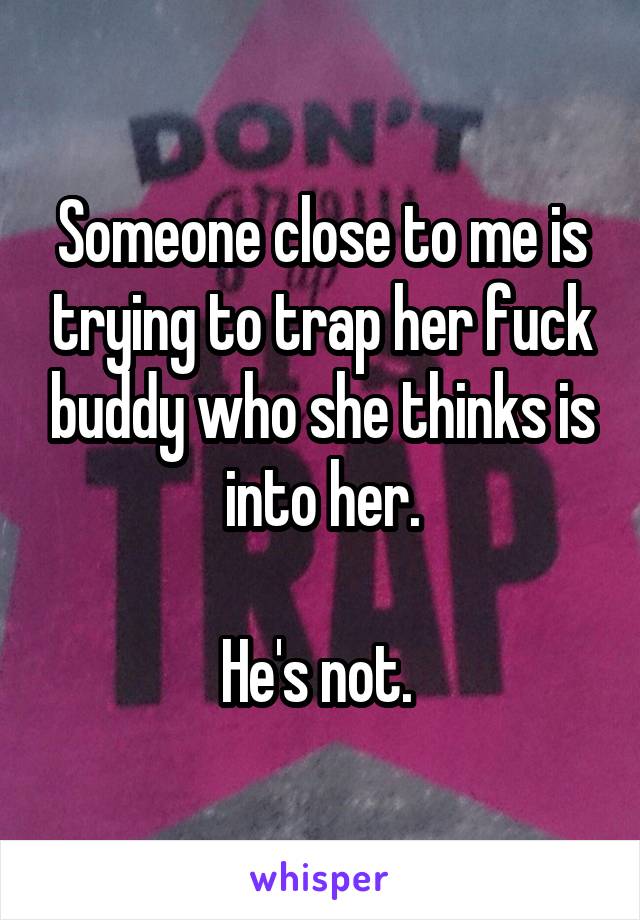 Someone close to me is trying to trap her fuck buddy who she thinks is into her.

He's not. 