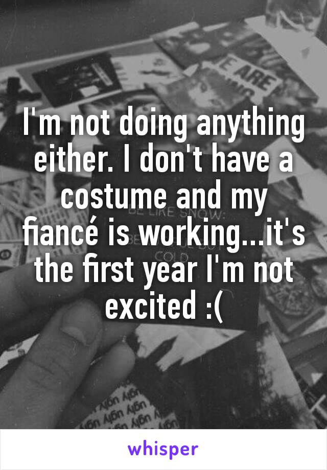 I'm not doing anything either. I don't have a costume and my fiancé is working...it's the first year I'm not excited :(