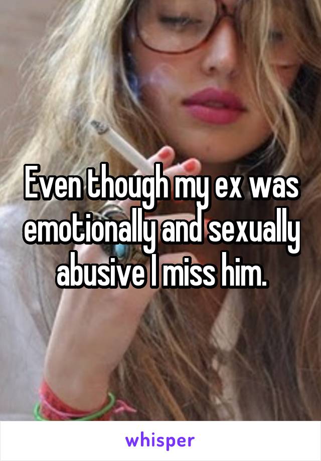 Even though my ex was emotionally and sexually abusive I miss him.