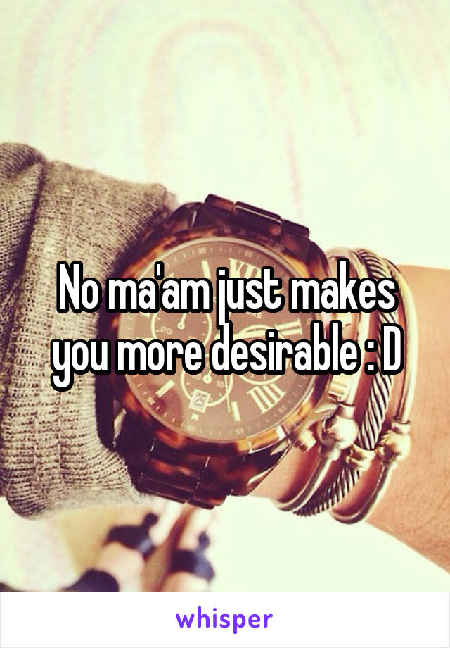 No ma'am just makes you more desirable : D