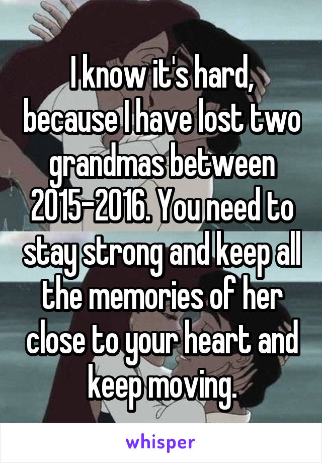 I know it's hard, because I have lost two grandmas between 2015-2016. You need to stay strong and keep all the memories of her close to your heart and keep moving.