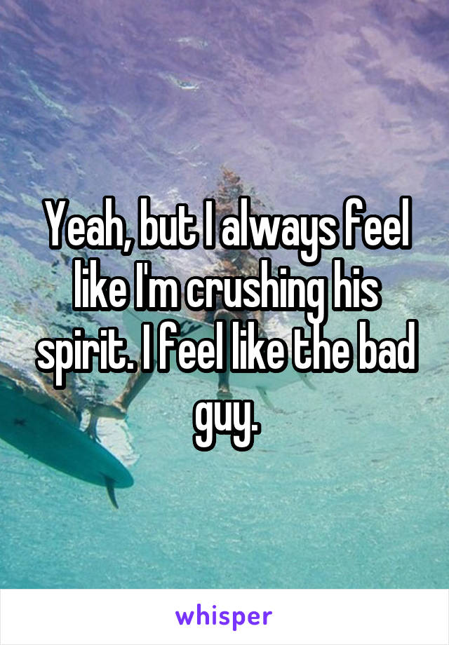 Yeah, but I always feel like I'm crushing his spirit. I feel like the bad guy.