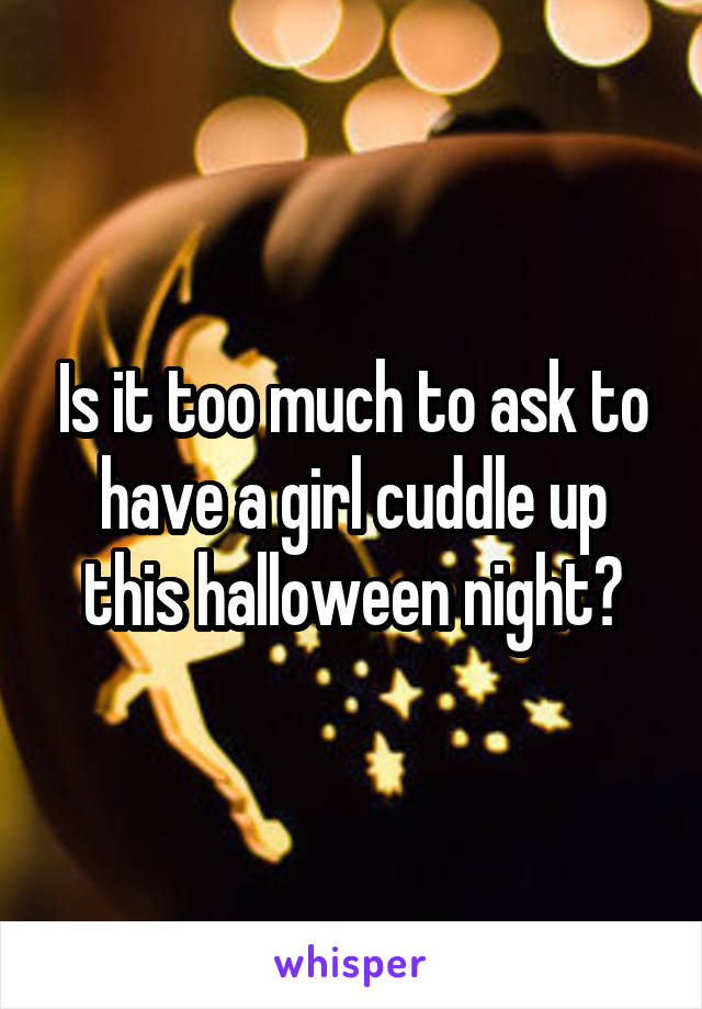 Is it too much to ask to have a girl cuddle up this halloween night?