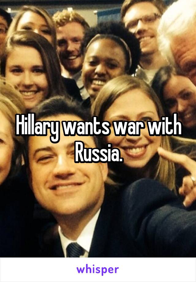 Hillary wants war with Russia.