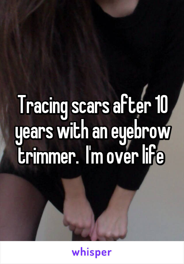 Tracing scars after 10 years with an eyebrow trimmer.  I'm over life 