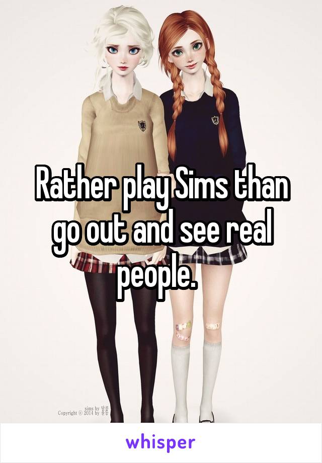 Rather play Sims than go out and see real people.  