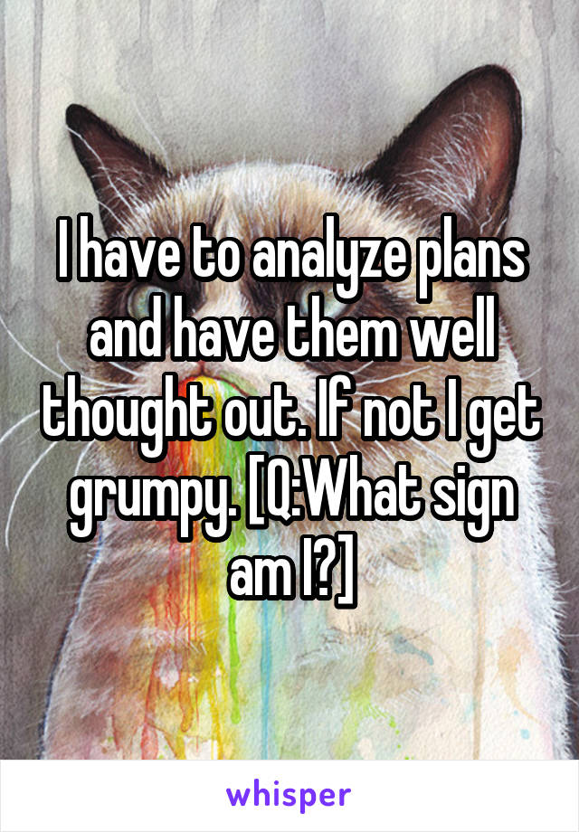 I have to analyze plans and have them well thought out. If not I get grumpy. [Q:What sign am I?]