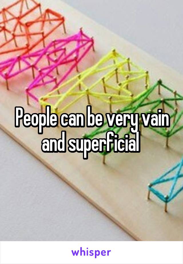 People can be very vain and superficial 