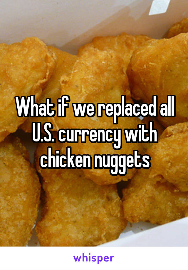 What if we replaced all U.S. currency with chicken nuggets