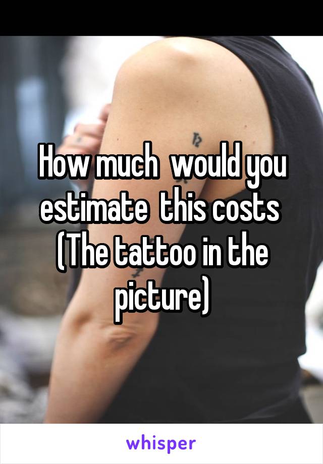 How much  would you estimate  this costs 
(The tattoo in the picture)