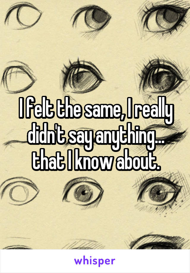 I felt the same, I really didn't say anything... that I know about.