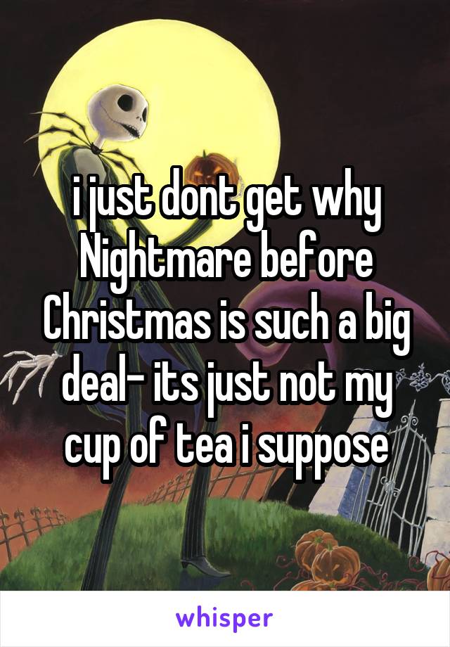 i just dont get why Nightmare before Christmas is such a big deal- its just not my cup of tea i suppose