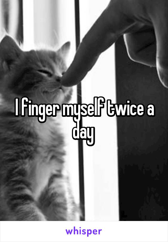 I finger myself twice a day 