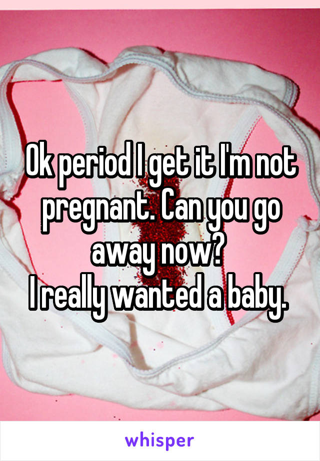 Ok period I get it I'm not pregnant. Can you go away now? 
I really wanted a baby. 