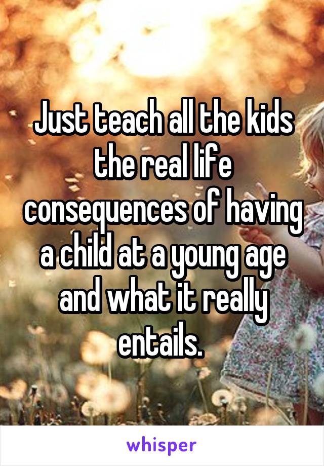 Just teach all the kids the real life consequences of having a child at a young age and what it really entails. 