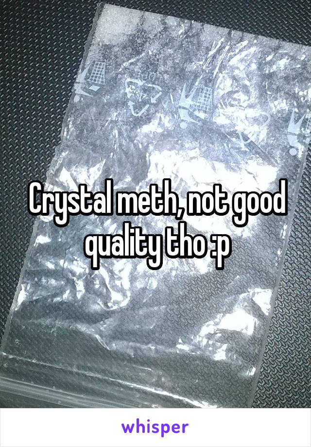 Crystal meth, not good quality tho :p