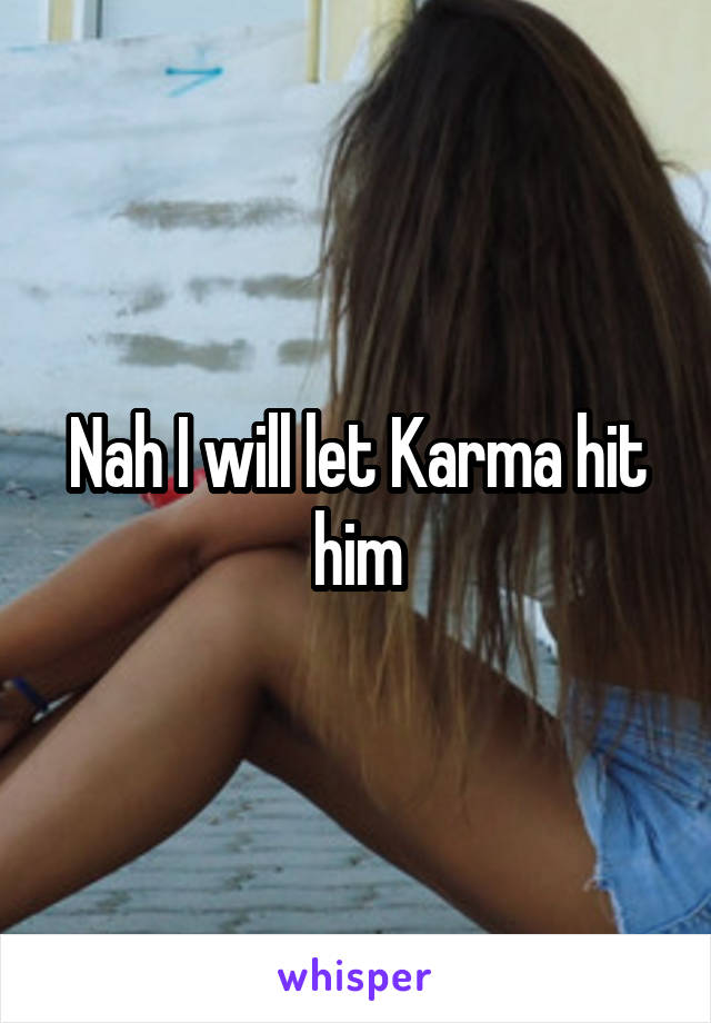 Nah I will let Karma hit him