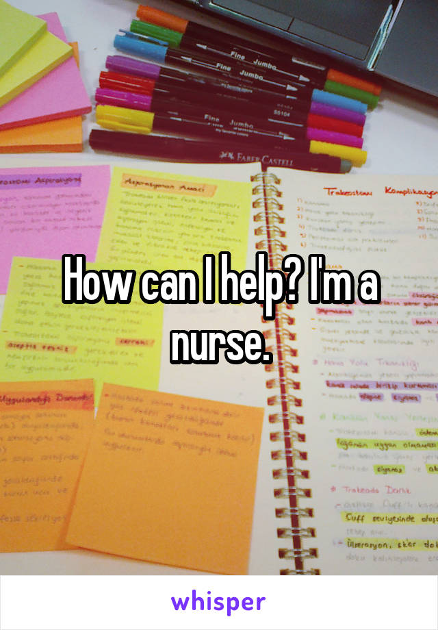 How can I help? I'm a nurse.