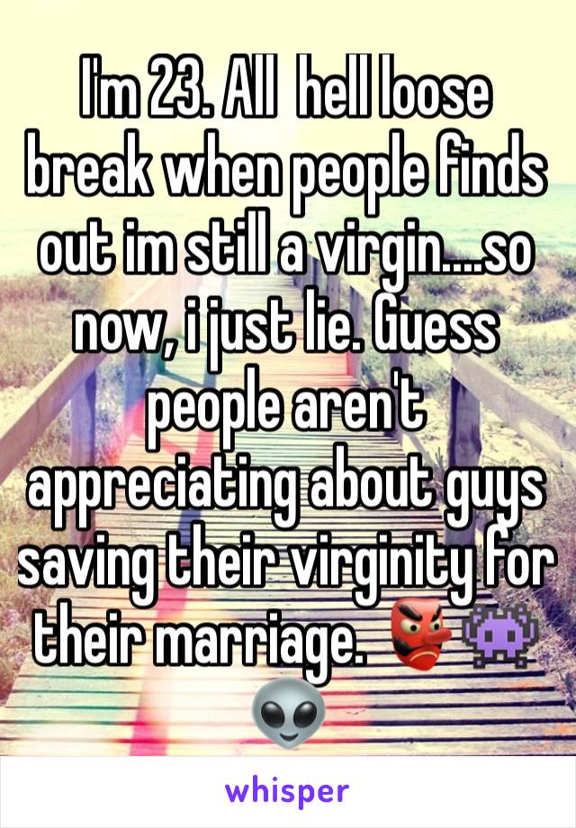 I'm 23. All  hell loose break when people finds out im still a virgin....so now, i just lie. Guess people aren't appreciating about guys saving their virginity for their marriage. 👺👾👽