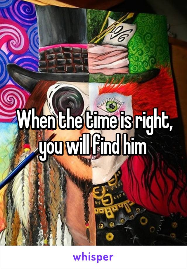 When the time is right, you will find him 
